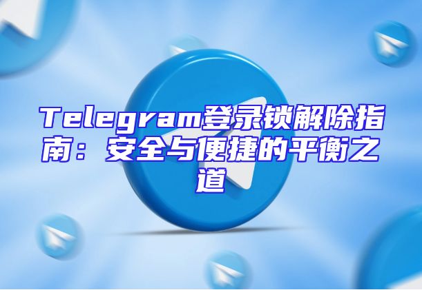 Telegram登录锁解除指南：安全与便捷的平衡之道