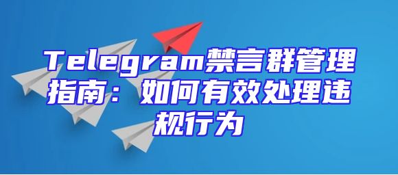 Telegram禁言群管理指南：如何有效处理违规行为