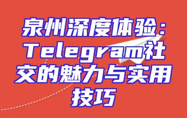 泉州深度体验：Telegram社交的魅力与实用技巧
