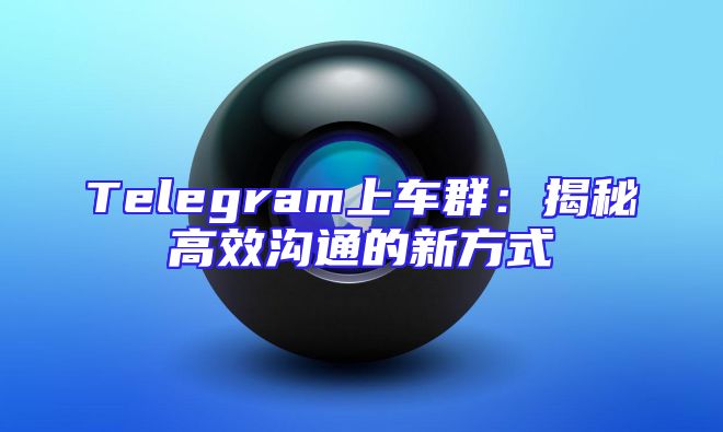 Telegram上车群：揭秘高效沟通的新方式