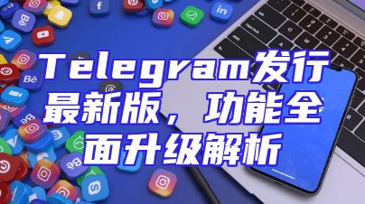 Telegram发行最新版，功能全面升级解析