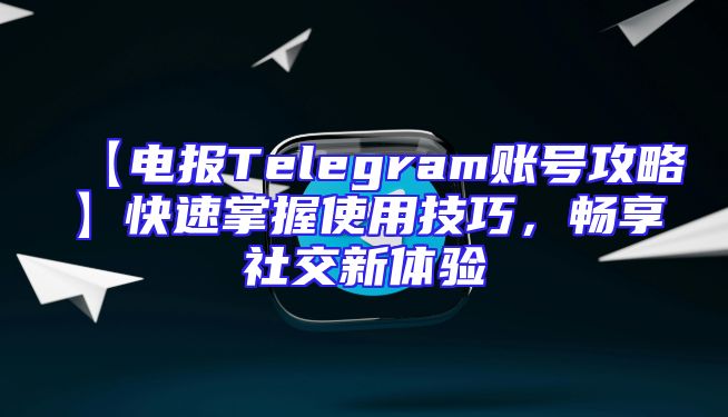 【电报Telegram账号攻略】快速掌握使用技巧，畅享社交新体验