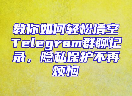 教你如何轻松清空Telegram群聊记录，隐私保护不再烦恼