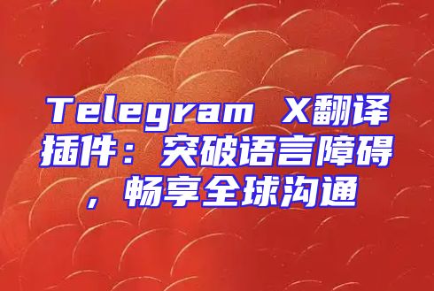 Telegram X翻译插件：突破语言障碍，畅享全球沟通