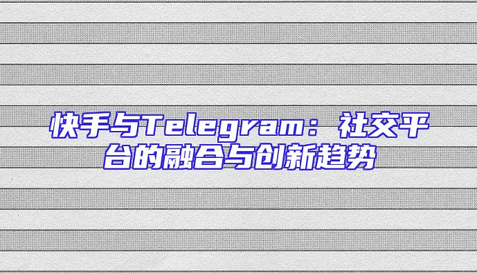 快手与Telegram：社交平台的融合与创新趋势