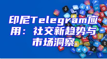 印尼Telegram应用：社交新趋势与市场洞察