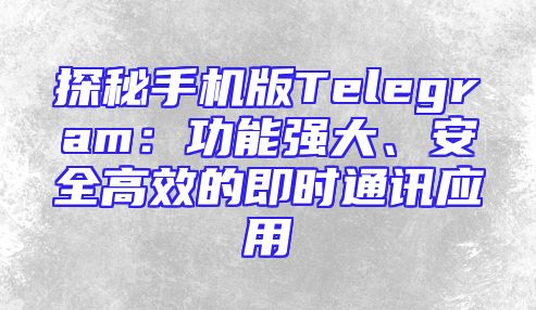 探秘手机版Telegram：功能强大、安全高效的即时通讯应用
