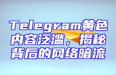 Telegram黄色内容泛滥，揭秘背后的网络暗流