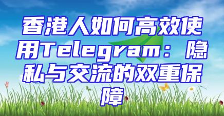 香港人如何高效使用Telegram：隐私与交流的双重保障