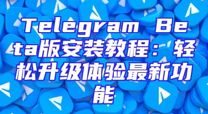 Telegram Beta版安装教程：轻松升级体验最新功能