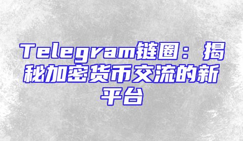 Telegram链圈：揭秘加密货币交流的新平台