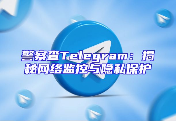 警察查Telegram：揭秘网络监控与隐私保护