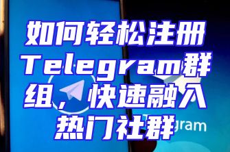 如何轻松注册Telegram群组，快速融入热门社群